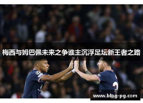 梅西与姆巴佩未来之争谁主沉浮足坛新王者之路