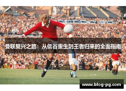 曼联复兴之路：从低谷重生到王者归来的全面指南
