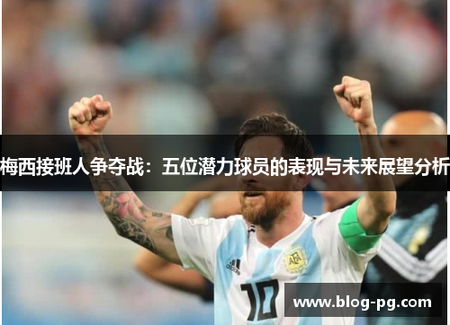 梅西接班人争夺战：五位潜力球员的表现与未来展望分析