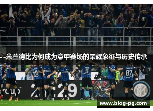 米兰德比为何成为意甲赛场的荣耀象征与历史传承