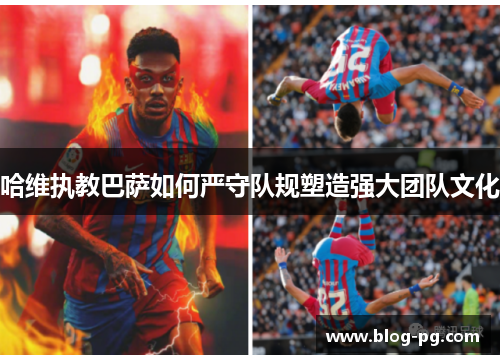 哈维执教巴萨如何严守队规塑造强大团队文化