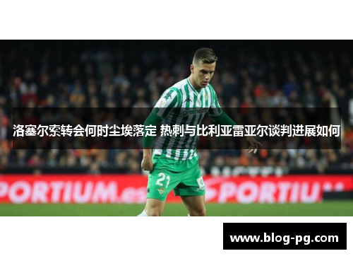 洛塞尔索转会何时尘埃落定 热刺与比利亚雷亚尔谈判进展如何
