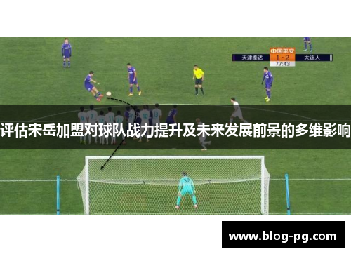 评估宋岳加盟对球队战力提升及未来发展前景的多维影响