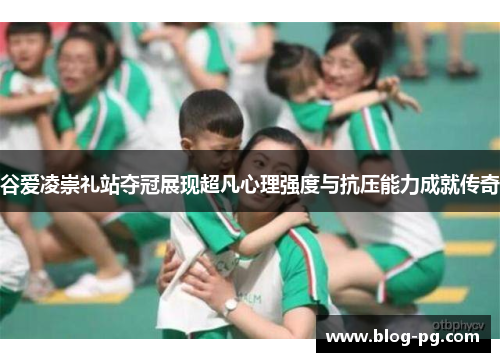 谷爱凌崇礼站夺冠展现超凡心理强度与抗压能力成就传奇