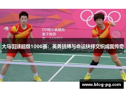 大马羽球超级1000赛：英勇拼搏与命运抉择交织成就传奇
