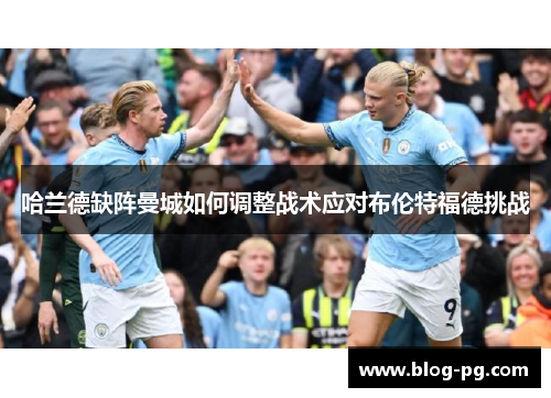 哈兰德缺阵曼城如何调整战术应对布伦特福德挑战