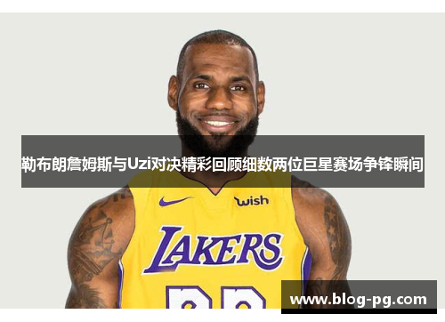 勒布朗詹姆斯与Uzi对决精彩回顾细数两位巨星赛场争锋瞬间