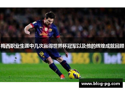 梅西职业生涯中几次赢得世界杯冠军以及他的辉煌成就回顾
