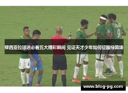 穆西亚拉球迷必看五大精彩瞬间 见证天才少年如何征服绿茵场
