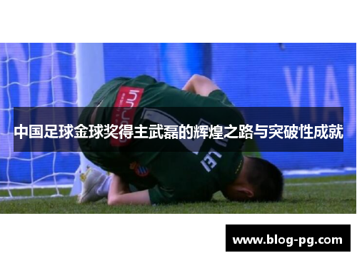 中国足球金球奖得主武磊的辉煌之路与突破性成就