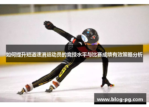 如何提升短道速滑运动员的竞技水平与比赛成绩有效策略分析