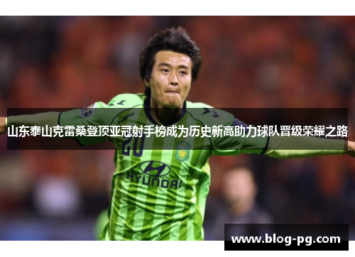 山东泰山克雷桑登顶亚冠射手榜成为历史新高助力球队晋级荣耀之路