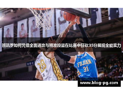 班凯罗如何凭借全面进攻与精准投篮在比赛中狂砍35分展现全能实力