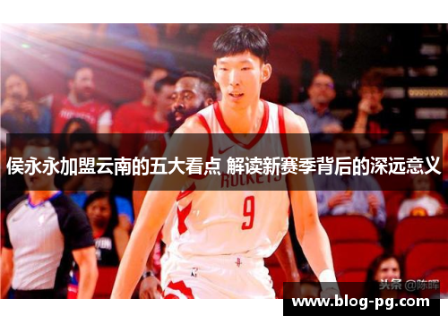 侯永永加盟云南的五大看点 解读新赛季背后的深远意义