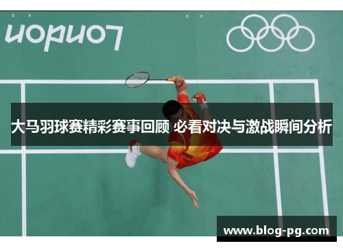 大马羽球赛精彩赛事回顾 必看对决与激战瞬间分析