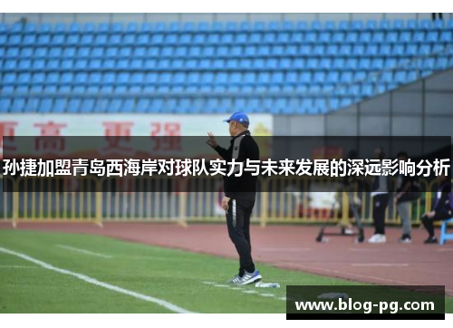 孙捷加盟青岛西海岸对球队实力与未来发展的深远影响分析
