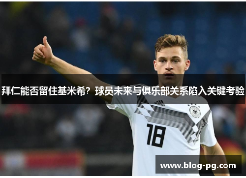 拜仁能否留住基米希？球员未来与俱乐部关系陷入关键考验