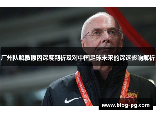 广州队解散原因深度剖析及对中国足球未来的深远影响解析