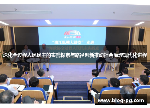 深化全过程人民民主的实践探索与路径创新推动社会治理现代化进程