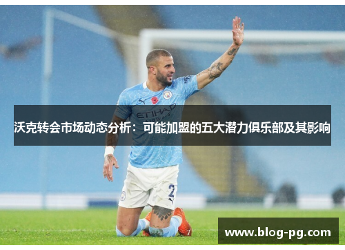 沃克转会市场动态分析：可能加盟的五大潜力俱乐部及其影响