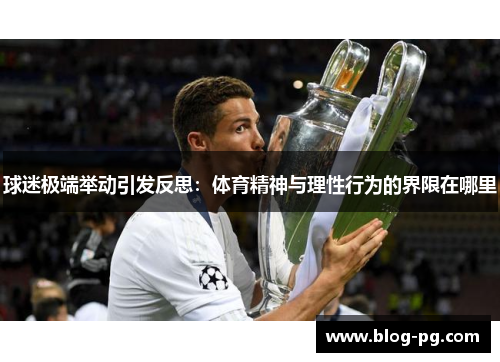 球迷极端举动引发反思：体育精神与理性行为的界限在哪里