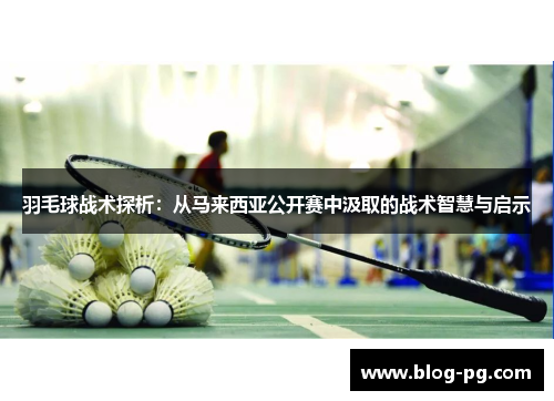 羽毛球战术探析：从马来西亚公开赛中汲取的战术智慧与启示