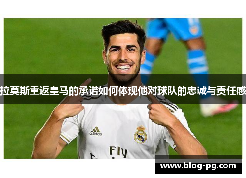 拉莫斯重返皇马的承诺如何体现他对球队的忠诚与责任感