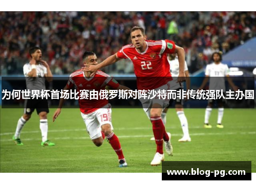 为何世界杯首场比赛由俄罗斯对阵沙特而非传统强队主办国