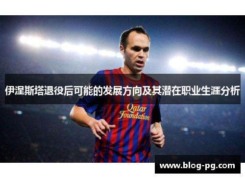 伊涅斯塔退役后可能的发展方向及其潜在职业生涯分析