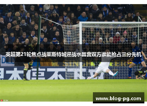 英超第21轮焦点战莱斯特城迎战水晶宫双方谁能抢占三分先机