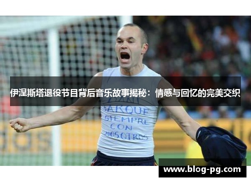 伊涅斯塔退役节目背后音乐故事揭秘：情感与回忆的完美交织