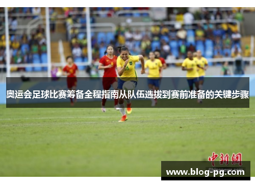 奥运会足球比赛筹备全程指南从队伍选拔到赛前准备的关键步骤