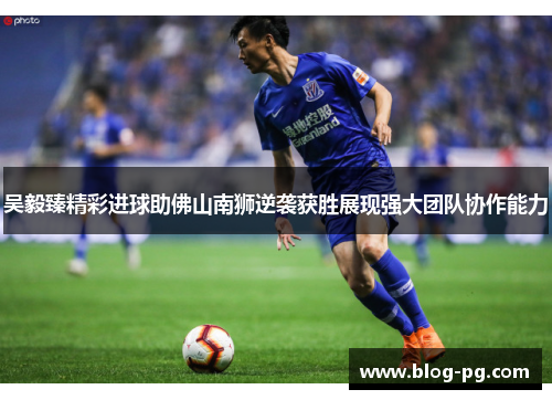 吴毅臻精彩进球助佛山南狮逆袭获胜展现强大团队协作能力