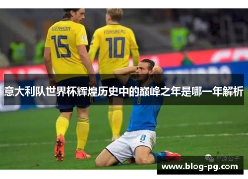 意大利队世界杯辉煌历史中的巅峰之年是哪一年解析