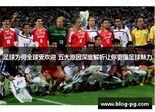 足球为何全球受欢迎 五大原因深度解析让你更懂足球魅力