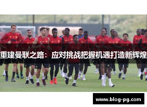 重建曼联之路：应对挑战把握机遇打造新辉煌