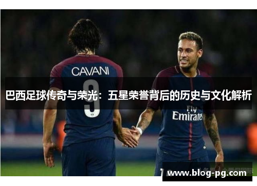 巴西足球传奇与荣光：五星荣誉背后的历史与文化解析
