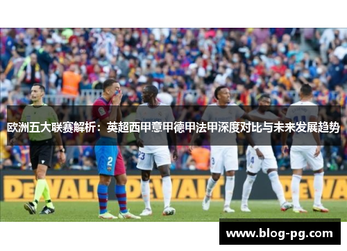 欧洲五大联赛解析：英超西甲意甲德甲法甲深度对比与未来发展趋势