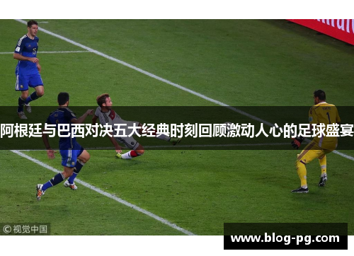 阿根廷与巴西对决五大经典时刻回顾激动人心的足球盛宴
