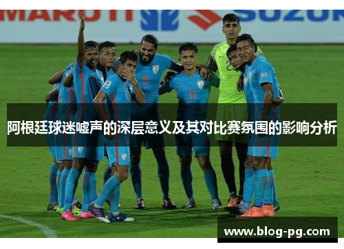 阿根廷球迷嘘声的深层意义及其对比赛氛围的影响分析