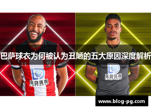 巴萨球衣为何被认为丑陋的五大原因深度解析