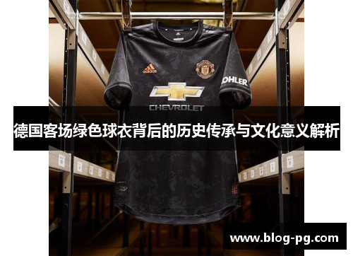 德国客场绿色球衣背后的历史传承与文化意义解析