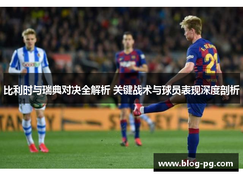 比利时与瑞典对决全解析 关键战术与球员表现深度剖析