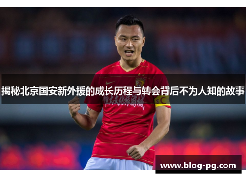 揭秘北京国安新外援的成长历程与转会背后不为人知的故事