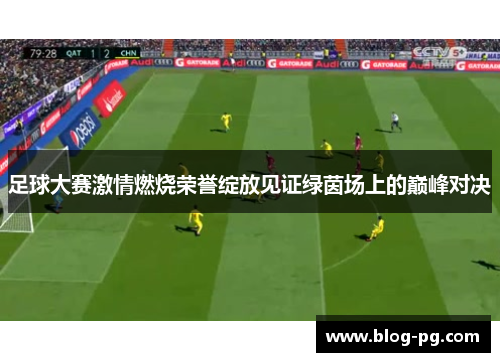 足球大赛激情燃烧荣誉绽放见证绿茵场上的巅峰对决