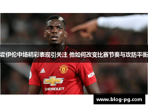 霍伊伦中场精彩表现引关注 他如何改变比赛节奏与攻防平衡