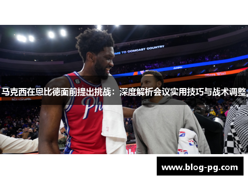马克西在恩比德面前提出挑战：深度解析会议实用技巧与战术调整