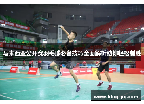 马来西亚公开赛羽毛球必备技巧全面解析助你轻松制胜