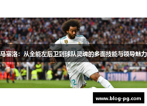 马塞洛：从全能左后卫到球队灵魂的多面技能与领导魅力