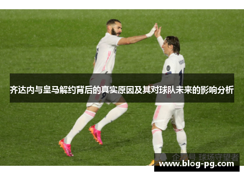 齐达内与皇马解约背后的真实原因及其对球队未来的影响分析